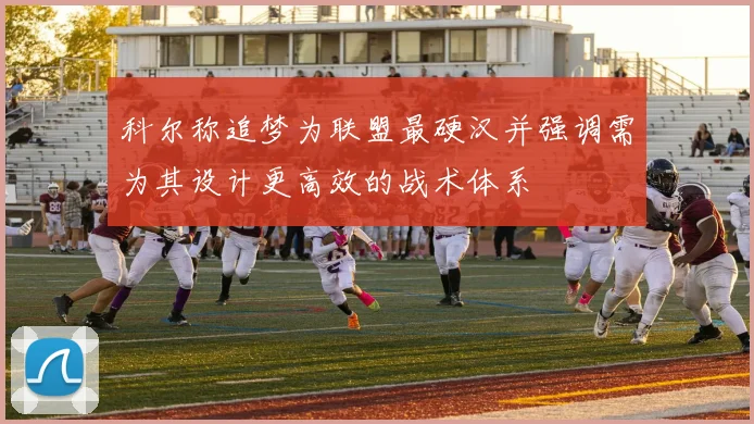 科尔称追梦为联盟最硬汉并强调需为其设计更高效的战术体系
